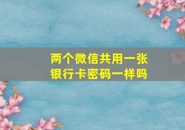 两个微信共用一张银行卡密码一样吗