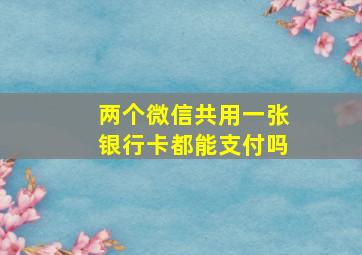 两个微信共用一张银行卡都能支付吗