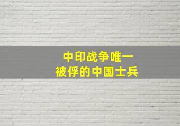 中印战争唯一被俘的中国士兵