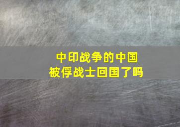 中印战争的中国被俘战士回国了吗