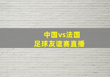 中国vs法国足球友谊赛直播