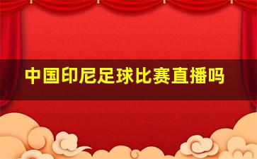 中国印尼足球比赛直播吗