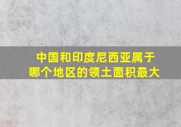 中国和印度尼西亚属于哪个地区的领土面积最大