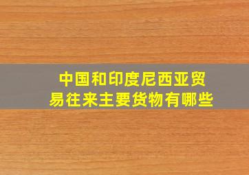 中国和印度尼西亚贸易往来主要货物有哪些