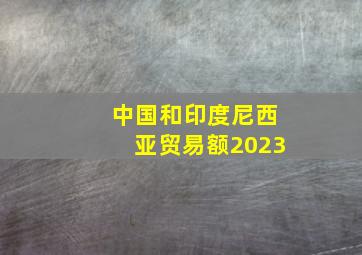 中国和印度尼西亚贸易额2023