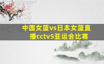 中国女篮vs日本女篮直播cctv5亚运会比赛