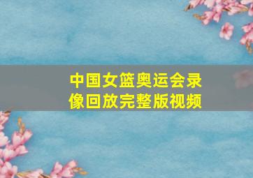 中国女篮奥运会录像回放完整版视频