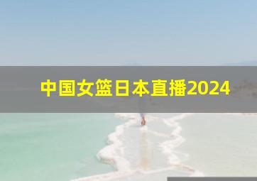 中国女篮日本直播2024