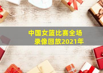 中国女篮比赛全场录像回放2021年