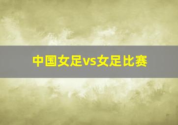 中国女足vs女足比赛