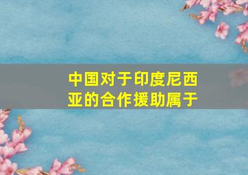 中国对于印度尼西亚的合作援助属于