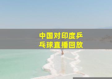 中国对印度乒乓球直播回放