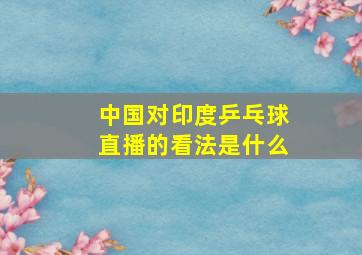 中国对印度乒乓球直播的看法是什么