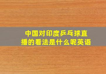 中国对印度乒乓球直播的看法是什么呢英语