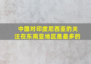 中国对印度尼西亚的关注在东南亚地区是最多的