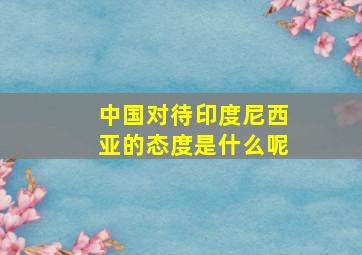 中国对待印度尼西亚的态度是什么呢