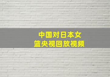 中国对日本女篮央视回放视频