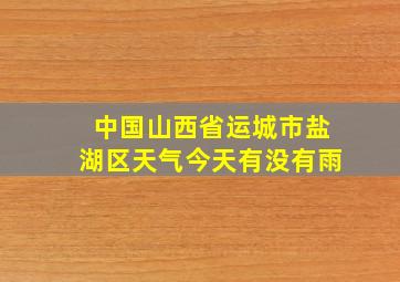 中国山西省运城市盐湖区天气今天有没有雨