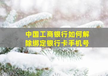 中国工商银行如何解除绑定银行卡手机号