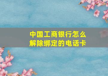 中国工商银行怎么解除绑定的电话卡