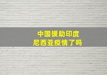 中国援助印度尼西亚疫情了吗