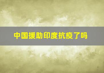 中国援助印度抗疫了吗