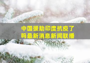 中国援助印度抗疫了吗最新消息新闻联播