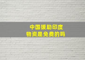 中国援助印度物资是免费的吗