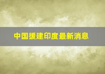 中国援建印度最新消息