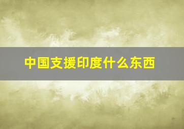 中国支援印度什么东西