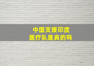 中国支援印度医疗队是真的吗