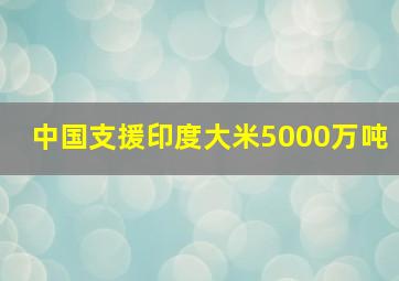 中国支援印度大米5000万吨