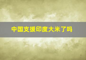 中国支援印度大米了吗