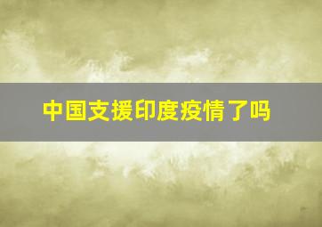 中国支援印度疫情了吗