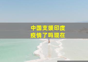 中国支援印度疫情了吗现在