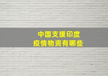 中国支援印度疫情物资有哪些