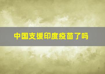 中国支援印度疫苗了吗