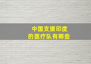 中国支援印度的医疗队有哪些