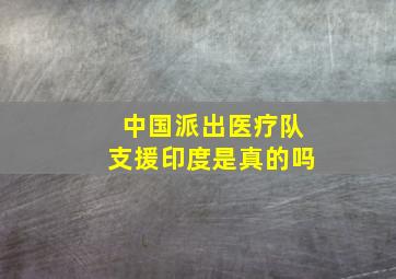 中国派出医疗队支援印度是真的吗