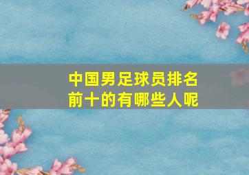 中国男足球员排名前十的有哪些人呢