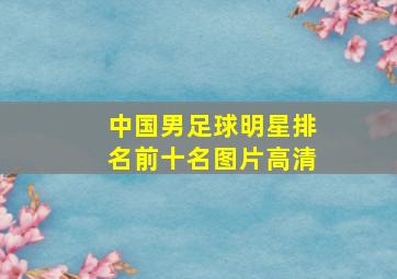 中国男足球明星排名前十名图片高清