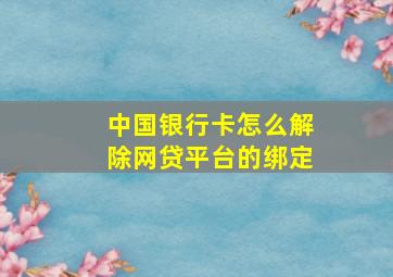 中国银行卡怎么解除网贷平台的绑定