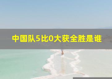 中国队5比0大获全胜是谁