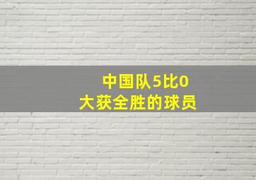 中国队5比0大获全胜的球员