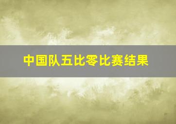 中国队五比零比赛结果