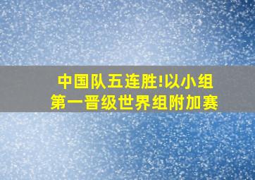 中国队五连胜!以小组第一晋级世界组附加赛