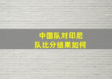 中国队对印尼队比分结果如何