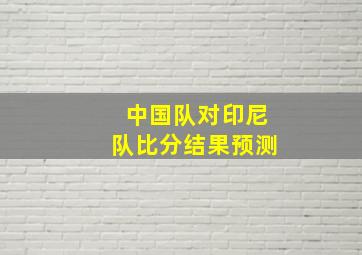 中国队对印尼队比分结果预测