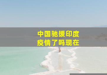 中国驰援印度疫情了吗现在