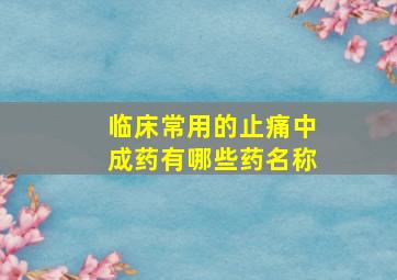 临床常用的止痛中成药有哪些药名称